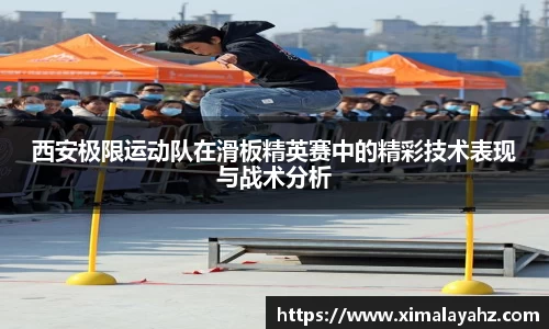 西安极限运动队在滑板精英赛中的精彩技术表现与战术分析