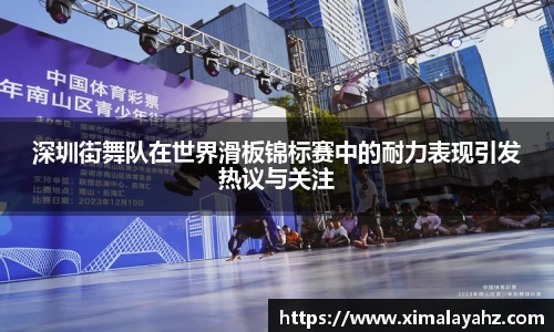 深圳街舞队在世界滑板锦标赛中的耐力表现引发热议与关注