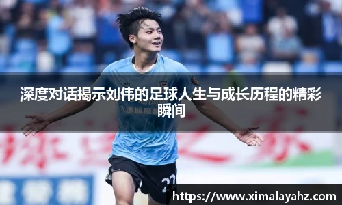 深度对话揭示刘伟的足球人生与成长历程的精彩瞬间