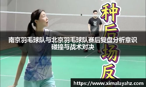 南京羽毛球队与北京羽毛球队赛后复盘分析意识碰撞与战术对决