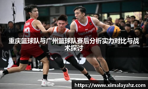 重庆篮球队与广州篮球队赛后分析实力对比与战术探讨