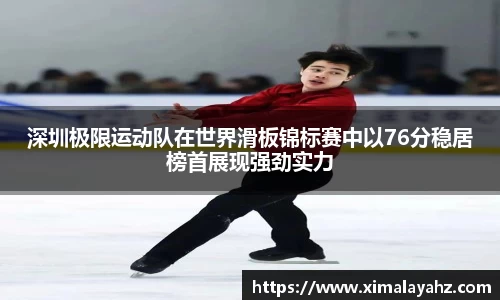 深圳极限运动队在世界滑板锦标赛中以76分稳居榜首展现强劲实力