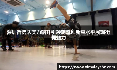 深圳街舞队实力飙升引领潮流创新高水平展现街舞魅力